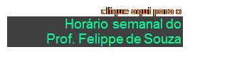 Caixa de texto: clique aqui para o 
 Horário semanal do 
 Prof. Felippe de Souza 
